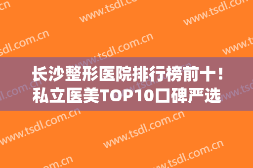 长沙整形医院排行榜前十！私立医美TOP10口碑严选！谁是你心中的top1？