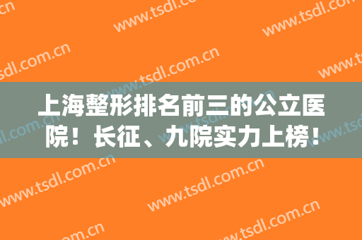 上海整形排名前三的公立医院！长征、九院实力上榜！价格公道透明(上海第九医院整容专家排名)