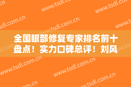 全国眼部修复专家排名前十盘点！实力口碑总评！刘风卓、王振军等大咖合集