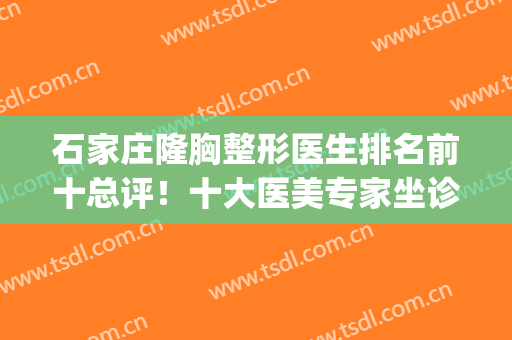 石家庄隆胸整形医生排名前十总评！十大医美专家坐诊！个个技术专业(石家庄整容整形医院)