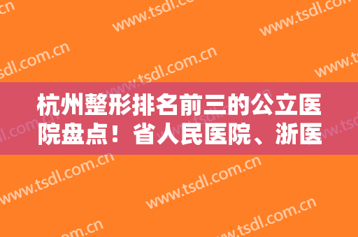 杭州整形排名前三的公立医院盘点！省人民医院、浙医二院实力入围！价格公示