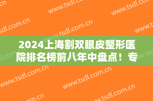 2024上海割双眼皮整形医院排名榜前八年中盘点！专家：帮你们整理好咯~