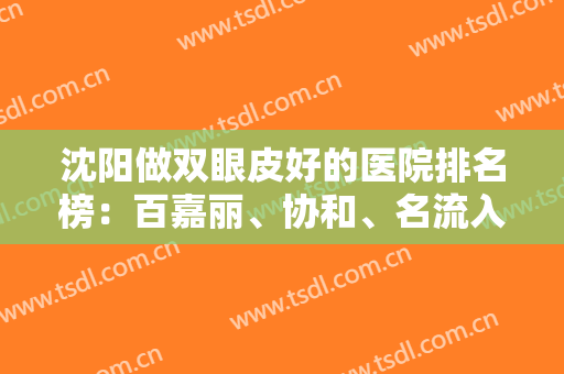 沈阳做双眼皮好的医院排名榜：百嘉丽、协和、名流入围前三！有你喜欢的吗？快来看