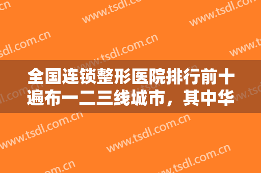 全国连锁整形医院排行前十遍布一二三线城市，其中华美、美莱、艺星等都具知名度！