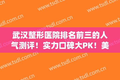 武汉整形医院排名前三的人气测评！实力口碑大PK！美基元领衔(武汉美基元医疗美容医院排第几位?)