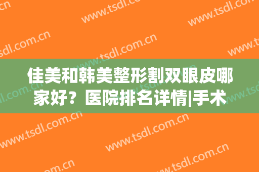 佳美和韩美整形割双眼皮哪家好？医院排名详情|手术价格表明细一览(韩式割双眼皮医院)