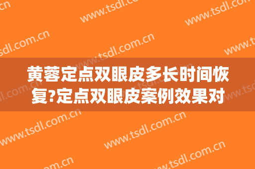 黄蓉定点双眼皮多长时间恢复?定点双眼皮案例效果对比图_上海交通大学医学院附属第九人民医院