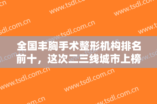 全国丰胸手术整形机构排名前十，这次二三线城市上榜较多，看看有你们的城市吗？