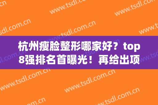 杭州瘦脸整形哪家好？top8强排名首曝光！再给出项目报价(价格)表