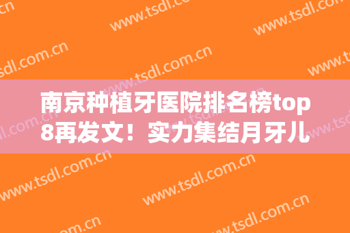 南京种植牙医院排名榜top8再发文！实力集结月牙儿、美奥好的牙科(南京种植牙最好的医生)