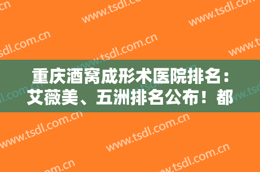 重庆酒窝成形术医院排名：艾薇美、五洲排名公布！都是靠谱医院，放心选~