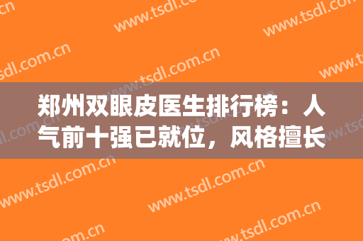 郑州双眼皮医生排行榜：人气前十强已就位，风格擅长一一点名！(郑州双眼皮医生推荐)