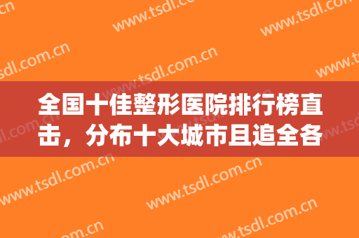 全国十佳整形医院排行榜直击，分布十大城市且追全各大连锁品牌！(整形医疗机构排行榜)
