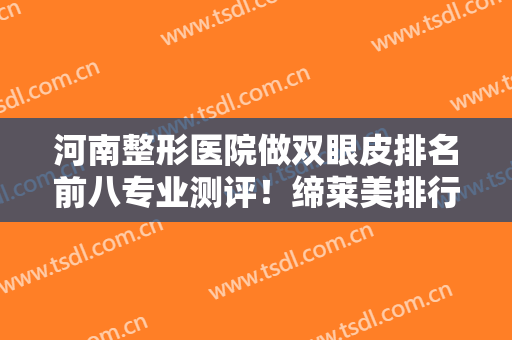 河南整形医院做双眼皮排名前八专业测评！缔莱美排行第二，榜一实至名归~