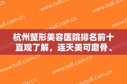 杭州整形美容医院排名前十直观了解，连天美可磨骨、同荣丽格擅长脂肪移植等！