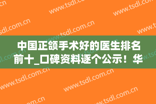 中国正颌手术好的医生排名前十_口碑资料逐个公示！华西罗恩第二名(正颌手术权威医院)