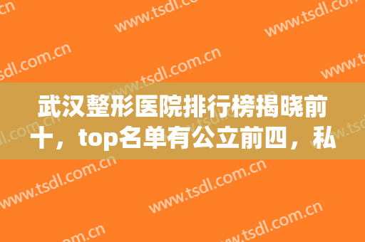 武汉整形医院排行榜揭晓前十，top名单有公立前四，私立后六位，尽显优势！
