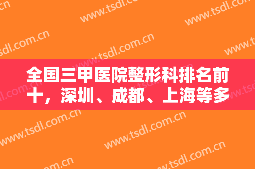 全国三甲医院整形科排名前十，深圳、成都、上海等多个城市入围，实力看得到！