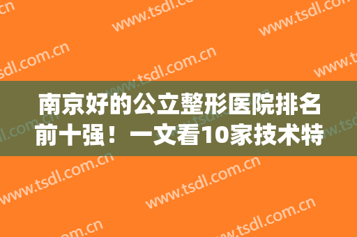 南京好的公立整形医院排名前十强！一文看10家技术特点、价格区间表(南京排名第一的整形医院)