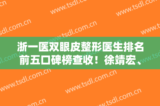 浙一医双眼皮整形医生排名前五口碑榜查收！徐靖宏、叶秀娣擅长资历简介~