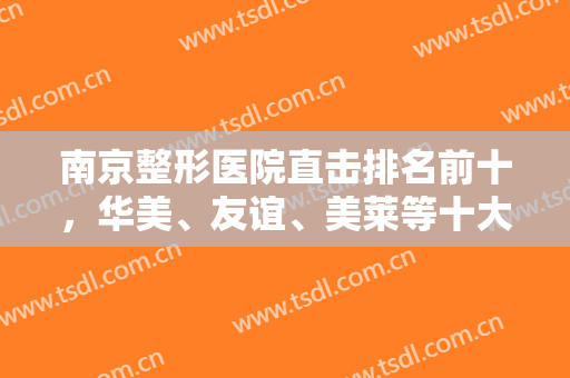 南京整形医院直击排名前十，华美、友谊、美莱等十大品牌实力不吹不黑！