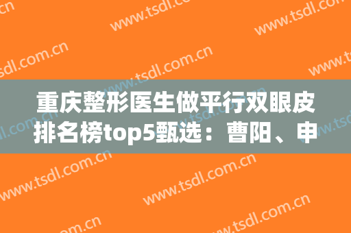 重庆整形医生做平行双眼皮排名榜top5甄选：曹阳、申霄、兰宇口碑擅长盘点