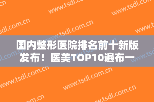 国内整形医院排名前十新版发布！医美TOP10遍布一二线城市！正规靠谱推荐
