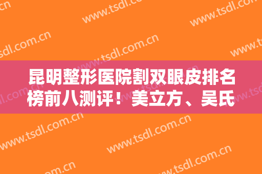 昆明整形医院割双眼皮排名榜前八测评！美立方、吴氏嘉美哪个好？点击查看