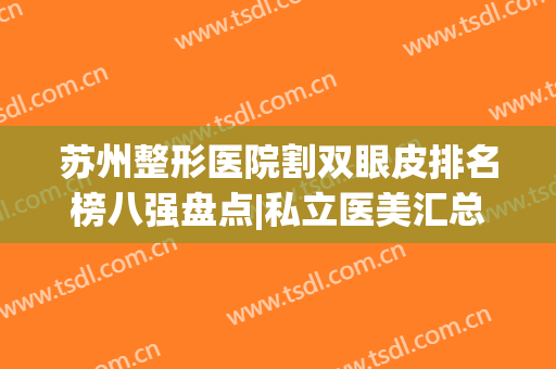 苏州整形医院割双眼皮排名榜八强盘点|私立医美汇总_美莱、美贝尔绝绝子！