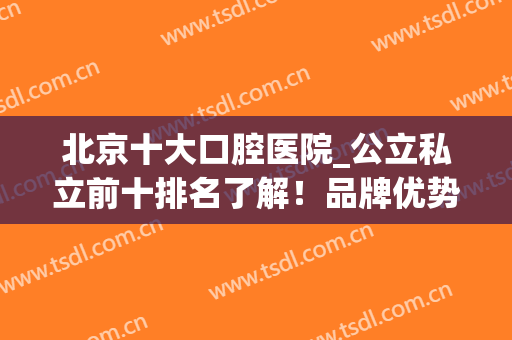 北京十大口腔医院_公立私立前十排名了解！品牌优势、技术优势显著(北京比较好的私立口腔门诊)