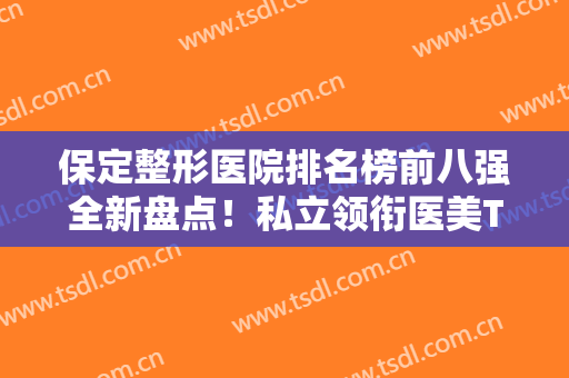保定整形医院排名榜前八强全新盘点！私立领衔医美TOP8！公立也有推荐