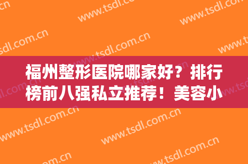 福州整形医院哪家好？排行榜前八强私立推荐！美容小白赶紧收藏(福州整形医院排名第一)