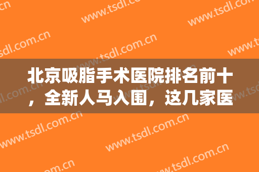 北京吸脂手术医院排名前十，全新人马入围，这几家医院值得深挖！(北京做面部吸脂最有名的医院)