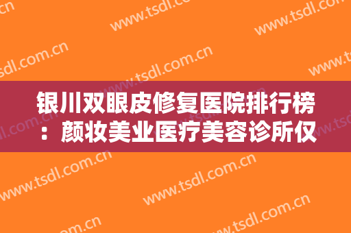 银川双眼皮修复医院排行榜：颜妆美业医疗美容诊所仅排第四，其他医院都是哪些？