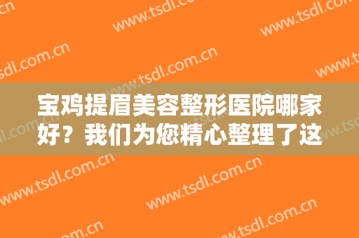 宝鸡提眉美容整形医院哪家好？我们为您精心整理了这五家医院，不妨一起来看看吧！