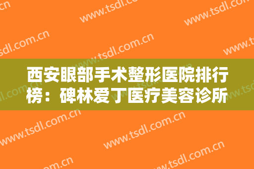 西安眼部手术整形医院排行榜：碑林爱丁医疗美容诊所仅排第三，其他医院都是哪些？