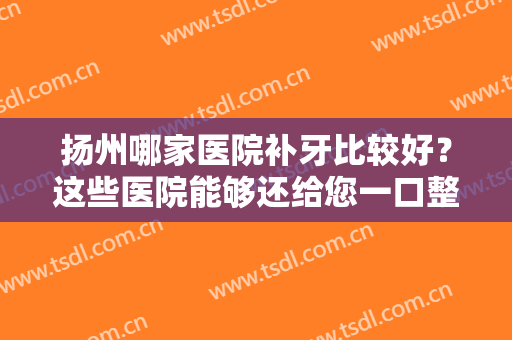 扬州哪家医院补牙比较好？这些医院能够还给您一口整齐牙齿，来看看吧！