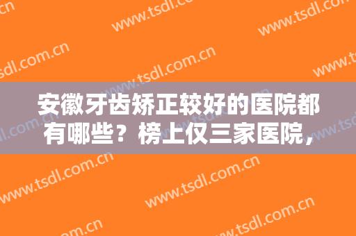 安徽牙齿矫正较好的医院都有哪些？榜上仅三家医院，家家都是精品，来看看吧！