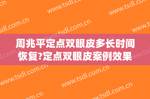 周兆平定点双眼皮多长时间恢复?定点双眼皮案例效果对比图_复旦大学附属华山医院