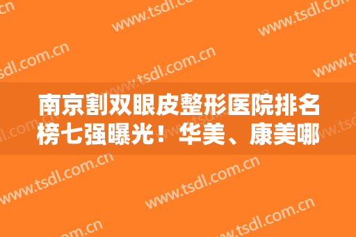 南京割双眼皮整形医院排名榜七强曝光！华美、康美哪里好？不妨看这篇
