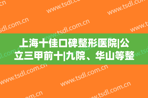上海十佳口碑整形医院|公立三甲前十|九院、华山等整形科纷纷上榜！(上海排名前十整形医院专家排行)
