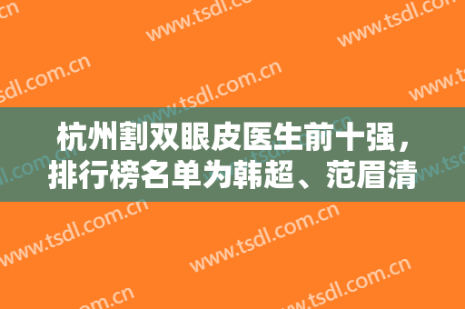 杭州割双眼皮医生前十强，排行榜名单为韩超、范眉清等多位专家打call！