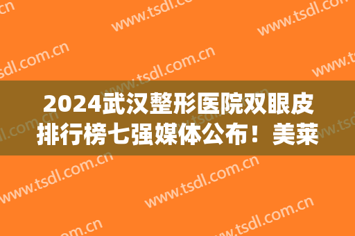 2024武汉整形医院双眼皮排行榜七强媒体公布！美莱、韩辰锁定前三(武汉有名的双眼皮整形医生)