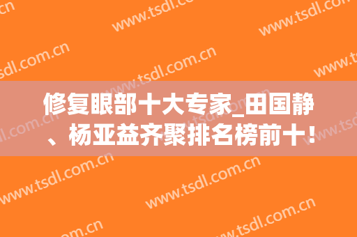 修复眼部十大专家_田国静、杨亚益齐聚排名榜前十！再给出价格参考