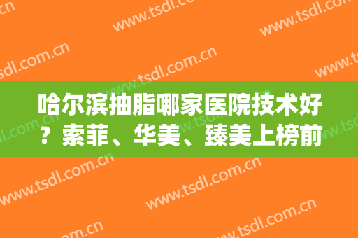 哈尔滨抽脂哪家医院技术好？索菲、华美、臻美上榜前列！一起来看！(哈尔滨抽脂医院排名)