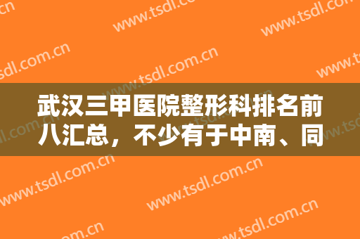武汉三甲医院整形科排名前八汇总，不少有于中南、同济、协和等省内靠前！