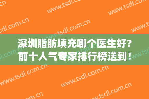 深圳脂肪填充哪个医生好？前十人气专家排行榜送到！还有2024价格哦(脂肪填充专家排名)