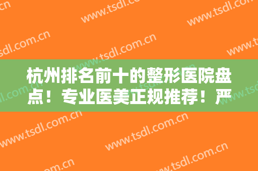 杭州排名前十的整形医院盘点！专业医美正规推荐！严选10强口碑优先
