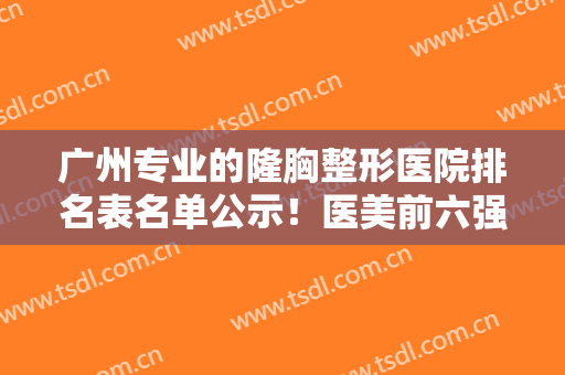 广州专业的隆胸整形医院排名表名单公示！医美前六强正规推荐！公立私立都有