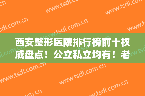 西安整形医院排行榜前十权威盘点！公立私立均有！老用户首推这几家(西安哪家整形医院权威)